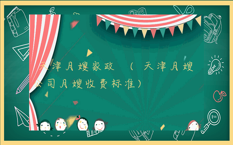 天津月嫂家政 (天津月嫂公司月嫂收费标准)